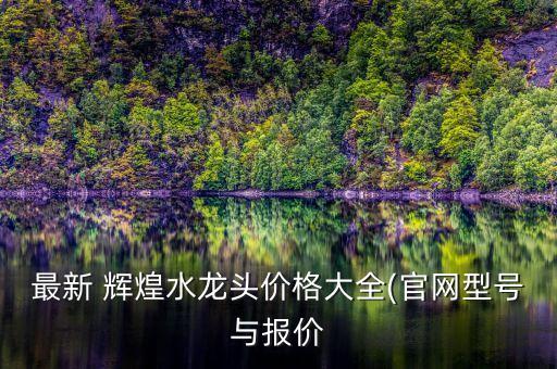 最新 輝煌水龍頭價(jià)格大全(官網(wǎng)型號(hào)與報(bào)價(jià)