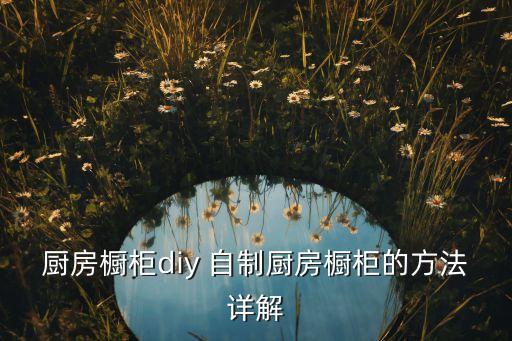 廚房櫥柜diy 自制廚房櫥柜的方法詳解