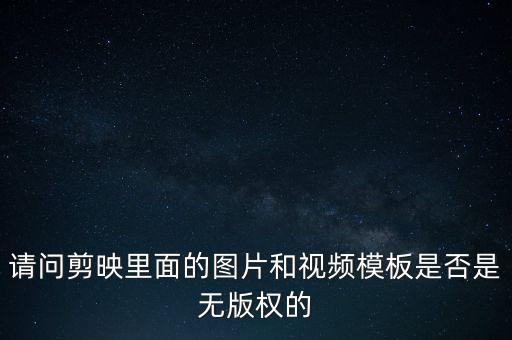 請(qǐng)問(wèn)剪映里面的圖片和視頻模板是否是無(wú)版權(quán)的