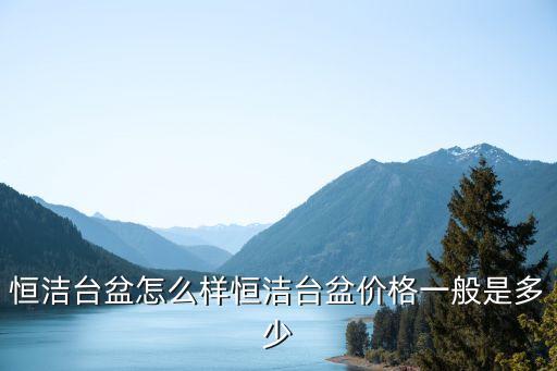 恒潔臺盆怎么樣恒潔臺盆價格一般是多少