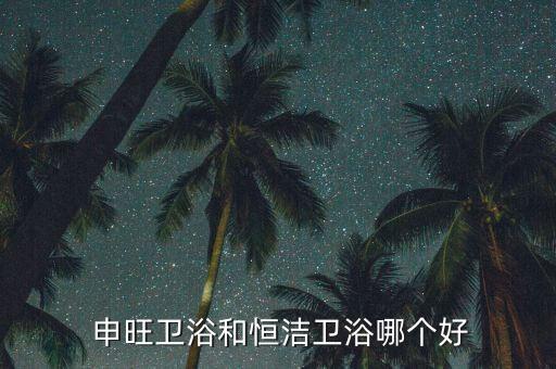  申旺衛(wèi)浴和恒潔衛(wèi)浴哪個好