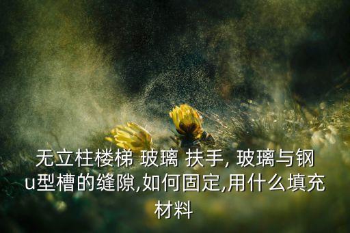 無(wú)立柱樓梯 玻璃 扶手, 玻璃與鋼u型槽的縫隙,如何固定,用什么填充材料