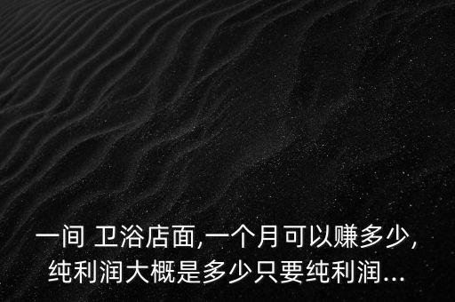 一間 衛(wèi)浴店面,一個(gè)月可以賺多少,純利潤大概是多少只要純利潤...