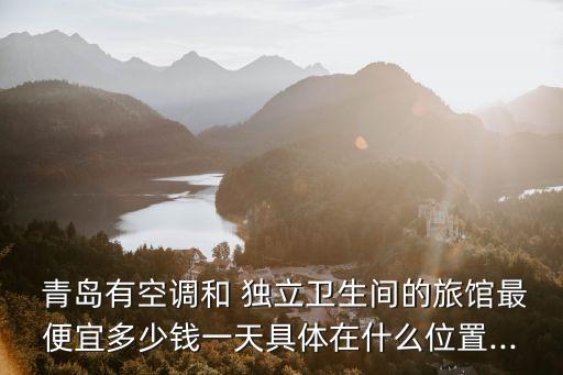  青島有空調(diào)和 獨(dú)立衛(wèi)生間的旅館最便宜多少錢一天具體在什么位置...