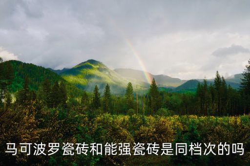 馬可波羅瓷磚和能強瓷磚是同檔次的嗎