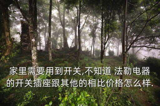 家里需要用到開關(guān),不知道 法勒電器的開關(guān)插座跟其他的相比價(jià)格怎么樣...