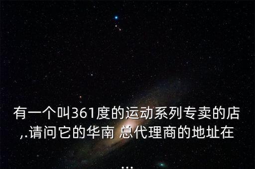 有一個(gè)叫361度的運(yùn)動(dòng)系列專賣的店,.請問它的華南 總代理商的地址在...