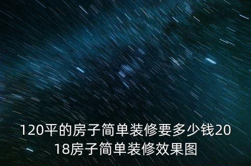 120平的房子簡單裝修要多少錢2018房子簡單裝修效果圖