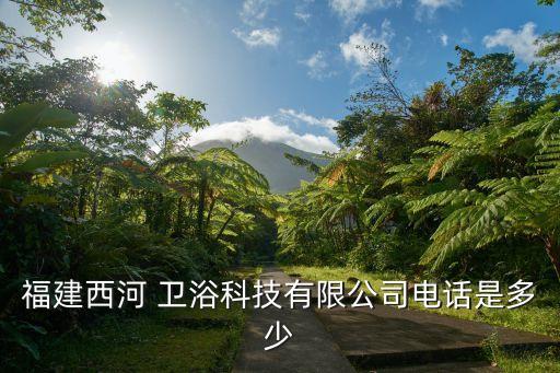 福建西河 衛(wèi)浴科技有限公司電話是多少