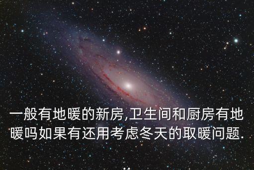一般有地暖的新房,衛(wèi)生間和廚房有地暖嗎如果有還用考慮冬天的取暖問(wèn)題...