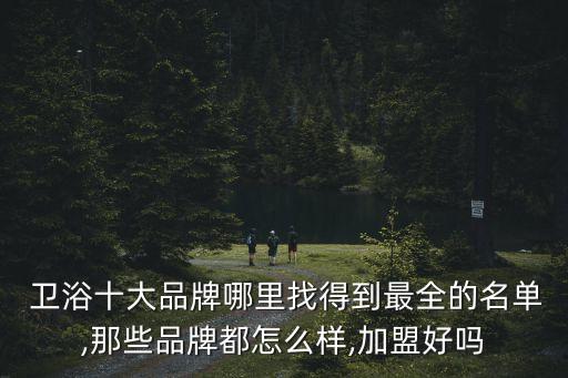  衛(wèi)浴十大品牌哪里找得到最全的名單,那些品牌都怎么樣,加盟好嗎