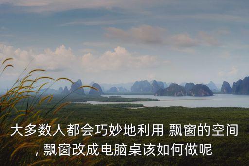 大多數(shù)人都會(huì)巧妙地利用 飄窗的空間, 飄窗改成電腦桌該如何做呢