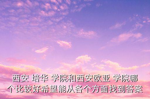 西安 培華 學(xué)院和西安歐亞 學(xué)院哪個(gè)比較好希望能從各個(gè)方面找到答案