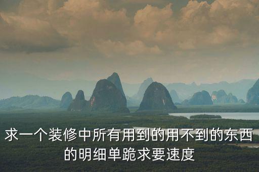 求一個裝修中所有用到的用不到的東西的明細單跪求要速度
