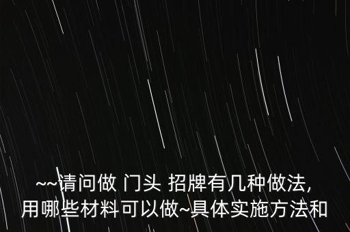 ~~請問做 門頭 招牌有幾種做法,用哪些材料可以做~具體實施方法和