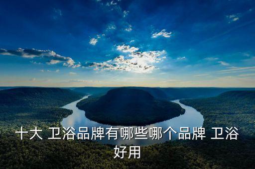 十大 衛(wèi)浴品牌有哪些哪個品牌 衛(wèi)浴好用