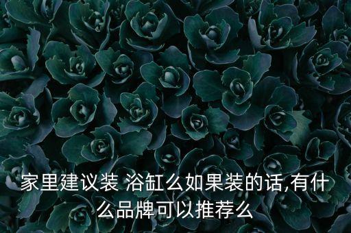 家里建議裝 浴缸么如果裝的話,有什么品牌可以推薦么