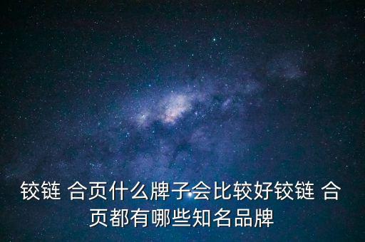 鉸鏈 合頁(yè)什么牌子會(huì)比較好鉸鏈 合頁(yè)都有哪些知名品牌