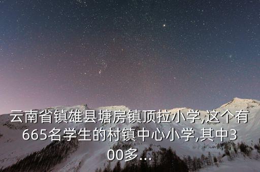 云南省鎮(zhèn)雄縣塘房鎮(zhèn)頂拉小學,這個有665名學生的村鎮(zhèn)中心小學,其中300多...
