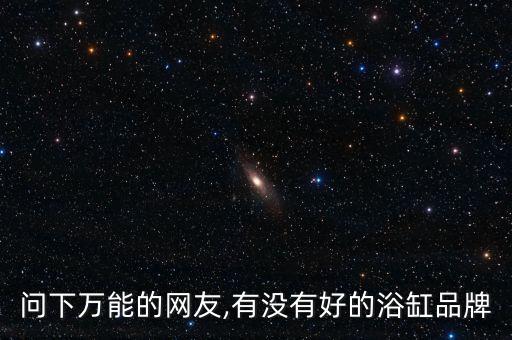 問下萬能的網(wǎng)友,有沒有好的浴缸品牌