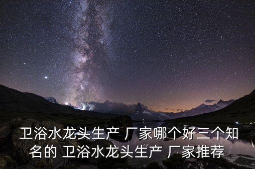  衛(wèi)浴水龍頭生產(chǎn) 廠家哪個好三個知名的 衛(wèi)浴水龍頭生產(chǎn) 廠家推薦