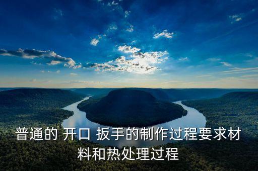 普通的 開口 扳手的制作過程要求材料和熱處理過程