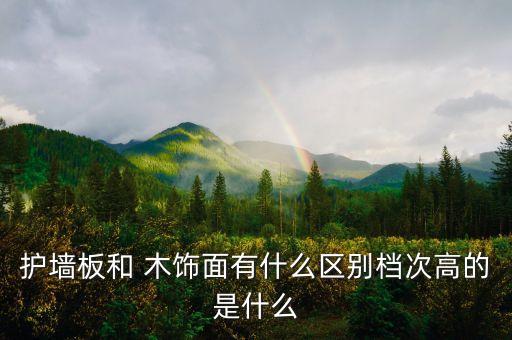 護(hù)墻板和 木飾面有什么區(qū)別檔次高的是什么