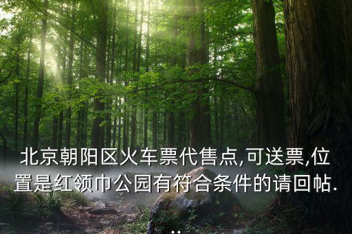北京朝陽區(qū)火車票代售點,可送票,位置是紅領(lǐng)巾公園有符合條件的請回帖...
