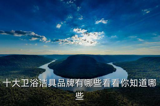 十大衛(wèi)浴潔具品牌有哪些看看你知道哪些