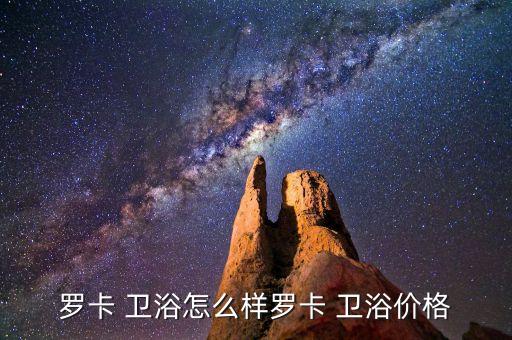 羅卡 衛(wèi)浴怎么樣羅卡 衛(wèi)浴價(jià)格