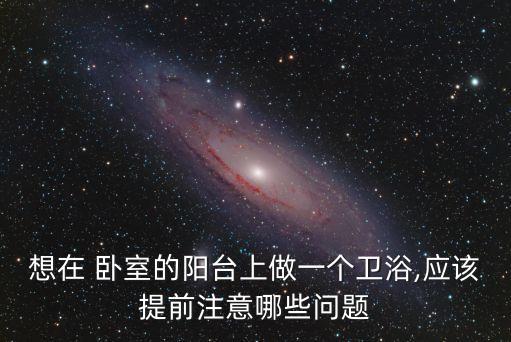 想在 臥室的陽(yáng)臺(tái)上做一個(gè)衛(wèi)浴,應(yīng)該提前注意哪些問(wèn)題