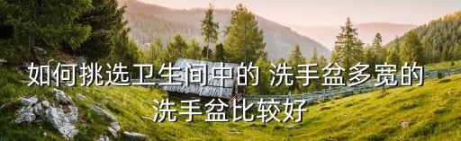 如何挑選衛(wèi)生間中的 洗手盆多寬的 洗手盆比較好