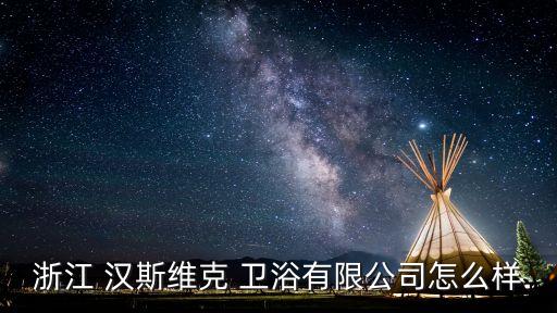 浙江 漢斯維克 衛(wèi)浴有限公司怎么樣