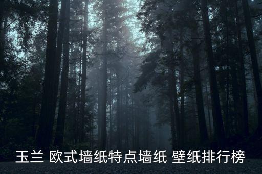 玉蘭 歐式墻紙?zhí)攸c墻紙 壁紙排行榜