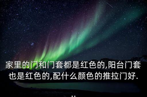 家里的門和門套都是紅色的,陽臺門套也是紅色的,配什么顏色的推拉門好...