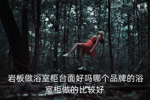  巖板做浴室柜臺(tái)面好嗎哪個(gè)品牌的浴室柜做的比較好