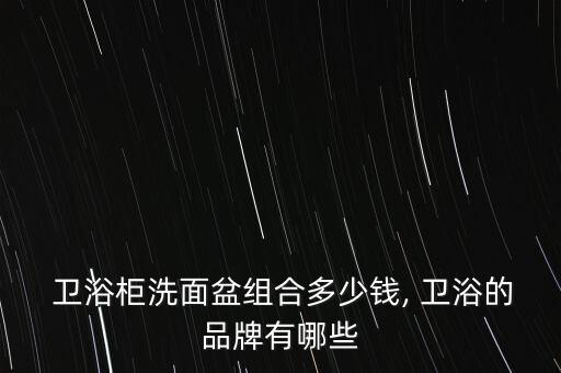  衛(wèi)浴柜洗面盆組合多少錢, 衛(wèi)浴的品牌有哪些