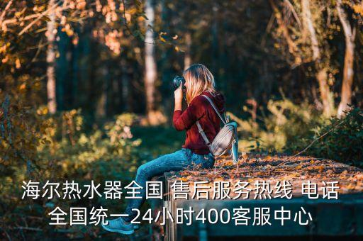 海爾熱水器全國 售后服務(wù)熱線 電話全國統(tǒng)一24小時400客服中心