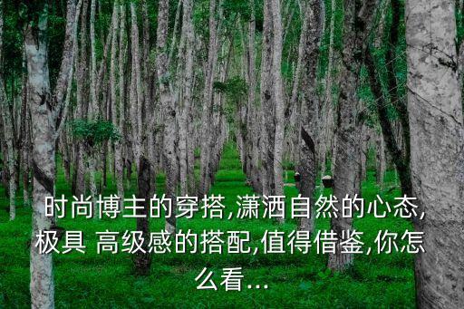  時尚博主的穿搭,瀟灑自然的心態(tài),極具 高級感的搭配,值得借鑒,你怎么看...