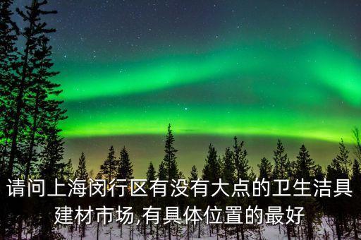 請問上海閔行區(qū)有沒有大點(diǎn)的衛(wèi)生潔具建材市場,有具體位置的最好