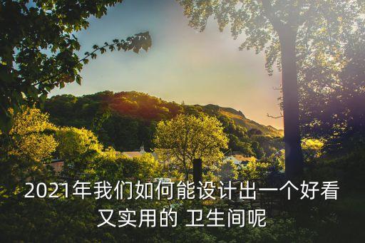 2021年我們?nèi)绾文茉O(shè)計(jì)出一個(gè)好看又實(shí)用的 衛(wèi)生間呢