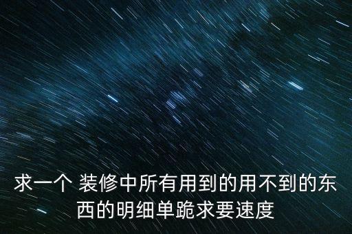 求一個(gè) 裝修中所有用到的用不到的東西的明細(xì)單跪求要速度