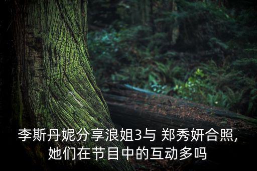 李斯丹妮分享浪姐3與 鄭秀妍合照,她們在節(jié)目中的互動多嗎