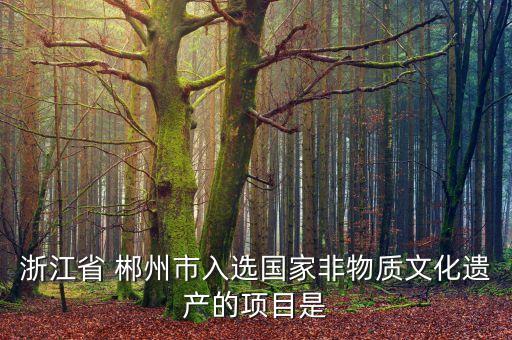 浙江省 郴州市入選國(guó)家非物質(zhì)文化遺產(chǎn)的項(xiàng)目是