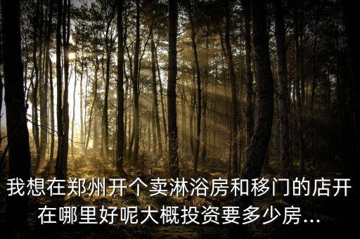 我想在鄭州開個賣淋浴房和移門的店開在哪里好呢大概投資要多少房...
