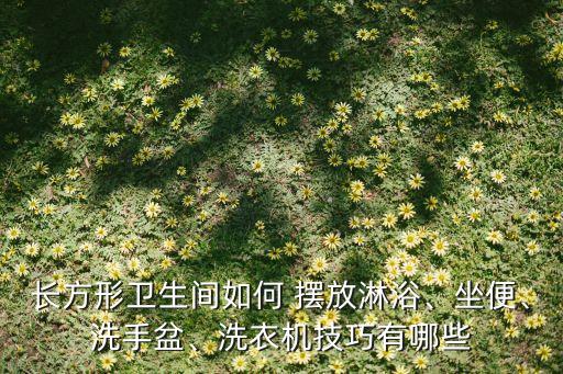長方形衛(wèi)生間如何 擺放淋浴、坐便、洗手盆、洗衣機(jī)技巧有哪些