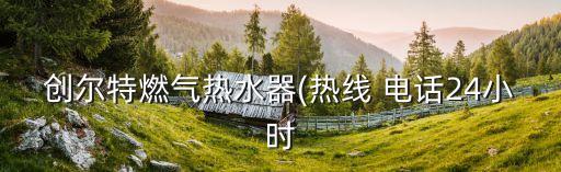 創(chuàng)爾特燃?xì)鉄崴?熱線 電話24小時