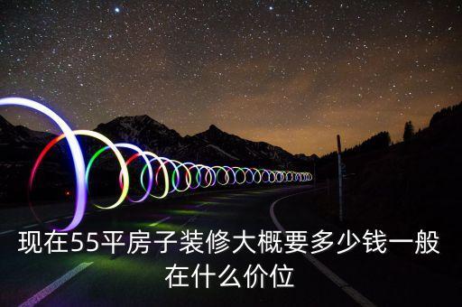 現(xiàn)在55平房子裝修大概要多少錢一般在什么價位