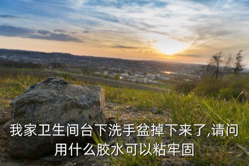 我家衛(wèi)生間臺下洗手盆掉下來了,請問用什么膠水可以粘牢固