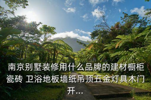  南京別墅裝修用什么品牌的建材櫥柜瓷磚 衛(wèi)浴地板墻紙吊頂五金燈具木門開...